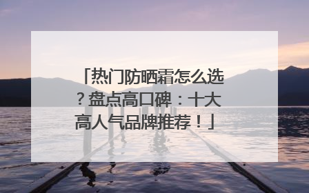 热门防晒霜怎么选？盘点高口碑：十大高人气品牌推荐！
